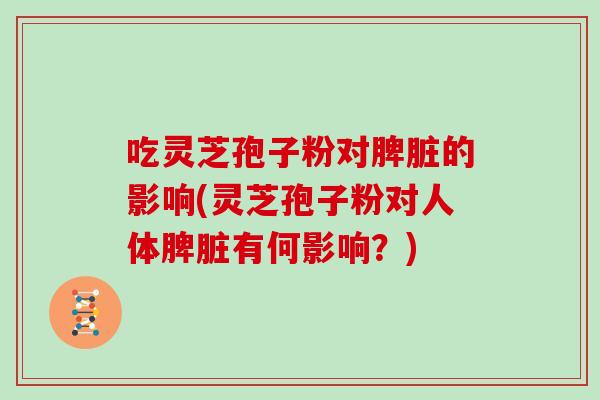 吃灵芝孢子粉对脾脏的影响(灵芝孢子粉对人体脾脏有何影响?)