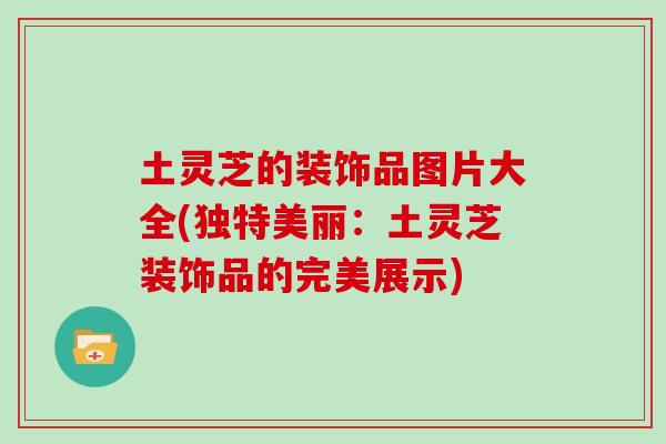 土灵芝的装饰品图片大全(独特美丽:土灵芝装饰品的完美展示)