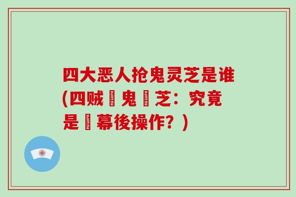 四大恶人抢鬼灵芝是谁(四贼爭鬼靈芝:究竟是誰幕後操作?)