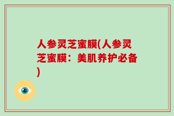 人参灵芝蜜膜(人参灵芝蜜膜:美肌养护必备)