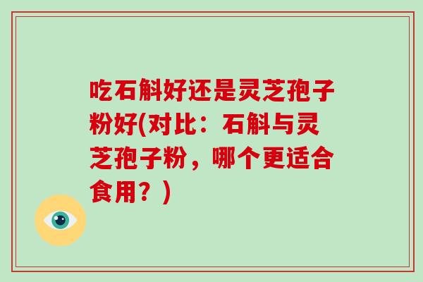 吃石斛好还是灵芝孢子粉好(对比：石斛与灵芝孢子粉，哪个更适合食用？)