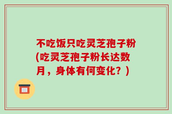 不吃饭只吃灵芝孢子粉(吃灵芝孢子粉长达数月，身体有何变化？)