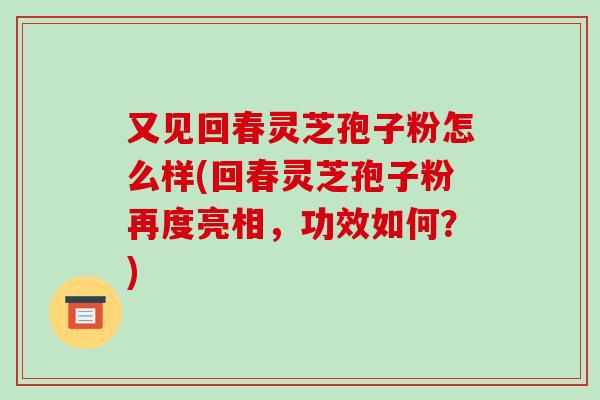 又见回春灵芝孢子粉怎么样(回春灵芝孢子粉再度亮相,功效如何?)