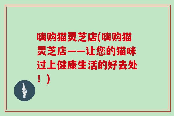 嗨购猫灵芝店(嗨购猫灵芝店——让您的猫咪过上健康生活的好去处！)