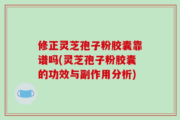 修正灵芝孢子粉胶囊靠谱吗(灵芝孢子粉胶囊的功效与副作用分析)