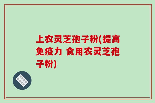 上农灵芝孢子粉(提高免疫力 食用农灵芝孢子粉)