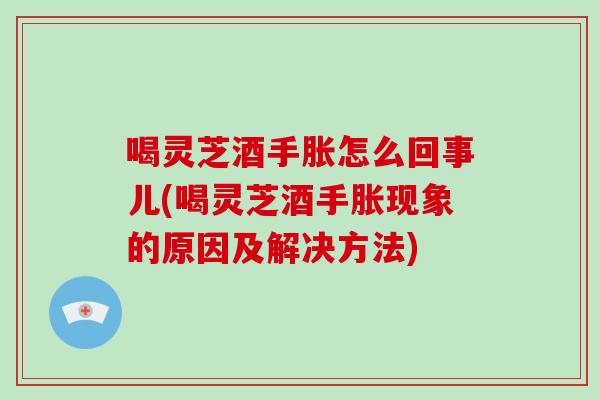 喝灵芝酒手胀怎么回事儿(喝灵芝酒手胀现象的原因及解决方法)