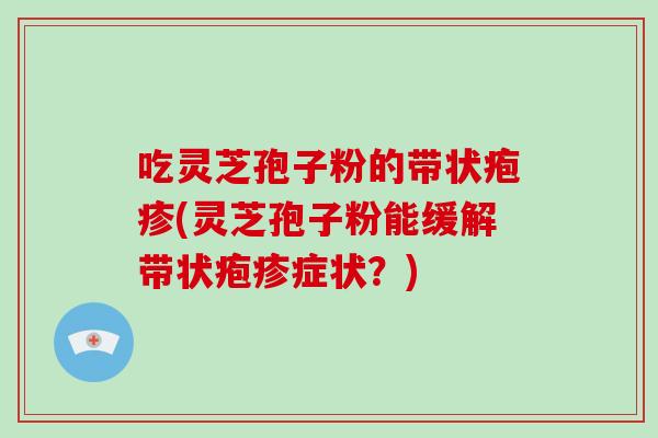 吃灵芝孢子粉的带状疱疹(灵芝孢子粉能缓解带状疱疹症状？)