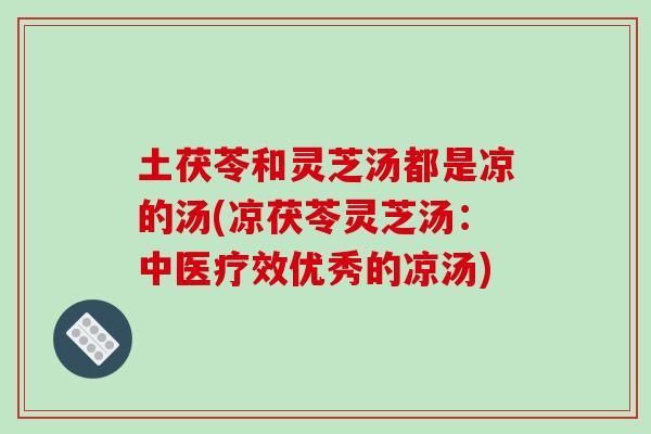 土茯苓和灵芝汤都是凉的汤(凉茯苓灵芝汤:中医疗效优秀的凉汤)