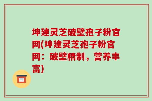 坤建灵芝破壁孢子粉官网(坤建灵芝孢子粉官网:破壁精制,营养丰富)