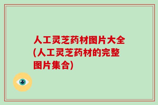 人工灵芝药材图片大全(人工灵芝药材的完整图片集合)