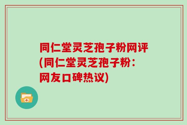 同仁堂灵芝孢子粉网评(同仁堂灵芝孢子粉:网友口碑热议)