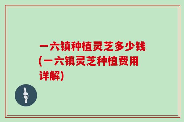 一六镇种植灵芝多少钱(一六镇灵芝种植费用详解)