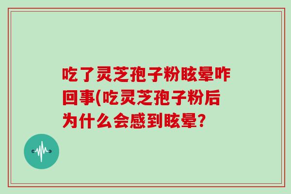 吃了灵芝孢子粉眩晕咋回事(吃灵芝孢子粉后为什么会感到眩晕？