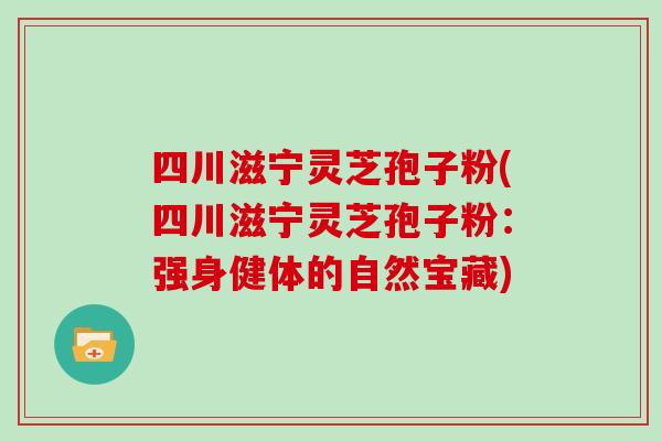 四川滋宁灵芝孢子粉(四川滋宁灵芝孢子粉:强身健体的自然宝藏)