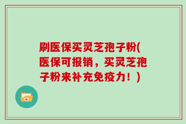 刷医保买灵芝孢子粉(医保可报销,买灵芝孢子粉来补充免疫力!)