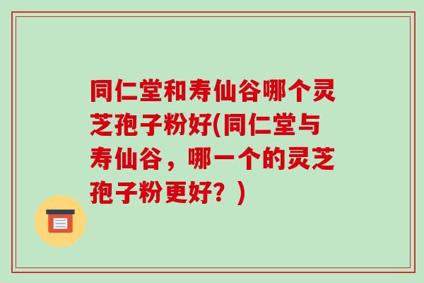 同仁堂和寿仙谷哪个灵芝孢子粉好(同仁堂与寿仙谷，哪一个的灵芝孢子粉更好？)
