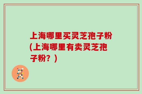 上海哪里买灵芝孢子粉(上海哪里有卖灵芝孢子粉?)