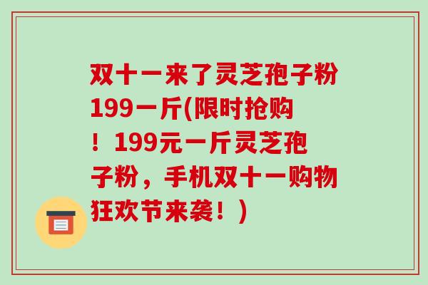双十一来了灵芝孢子粉199一斤(限时抢购!199元一斤灵芝孢子粉,手机双十一购物狂欢节来袭!)
