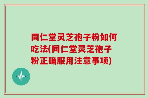 同仁堂灵芝孢子粉如何吃法(同仁堂灵芝孢子粉正确服用注意事项)