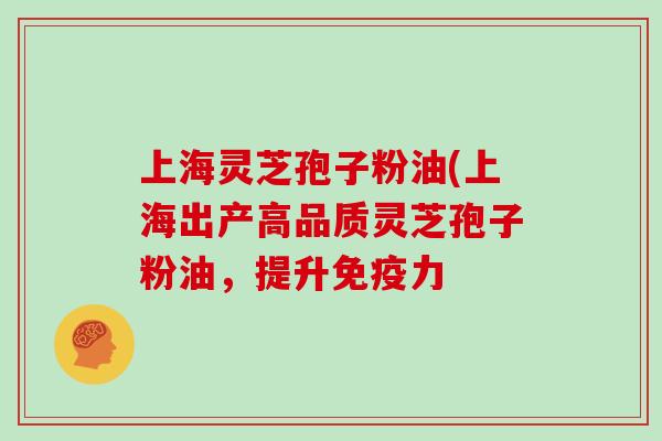 上海灵芝孢子粉油(上海出产高品质灵芝孢子粉油，提升免疫力