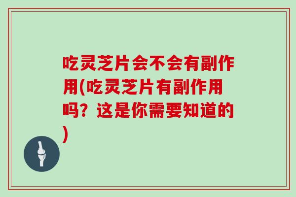吃灵芝片会不会有副作用(吃灵芝片有副作用吗?这是你需要知道的)