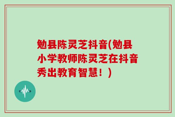 勉县陈灵芝抖音(勉县小学教师陈灵芝在抖音秀出教育智慧!)