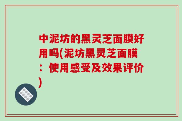中泥坊的黑灵芝面膜好用吗(泥坊黑灵芝面膜:使用感受及效果评价)