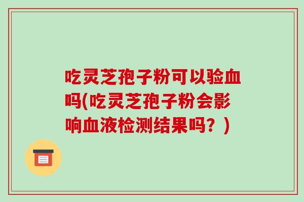 吃灵芝孢子粉可以验血吗(吃灵芝孢子粉会影响血液检测结果吗?)