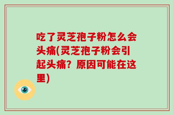 吃了灵芝孢子粉怎么会头痛(灵芝孢子粉会引起头痛?原因可能在这里)