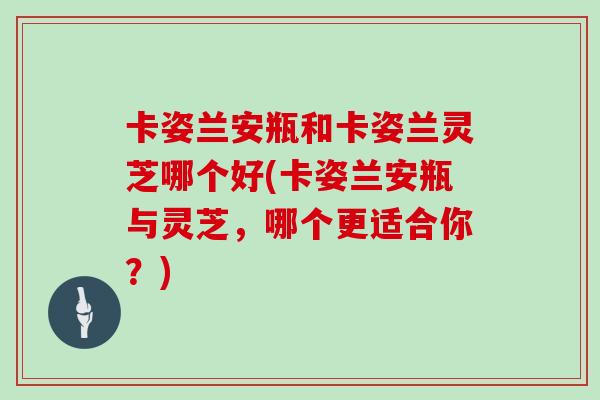 卡姿兰安瓶和卡姿兰灵芝哪个好(卡姿兰安瓶与灵芝,哪个更适合你?)