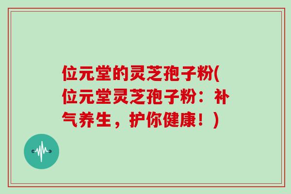 位元堂的灵芝孢子粉(位元堂灵芝孢子粉:补气养生,护你健康!)