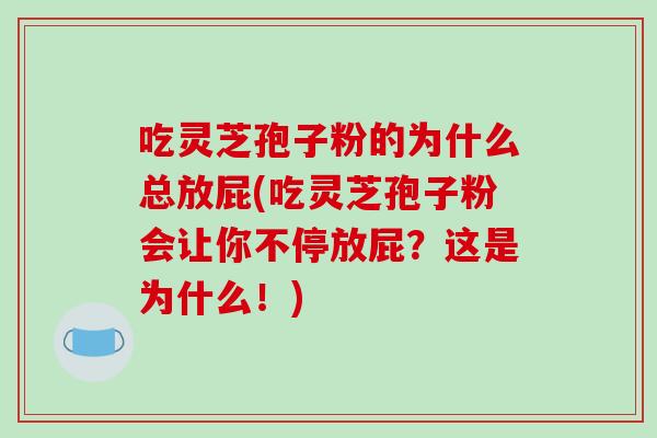 吃灵芝孢子粉的为什么总放屁(吃灵芝孢子粉会让你不停放屁？这是为什么！)