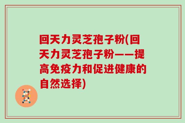 回天力灵芝孢子粉(回天力灵芝孢子粉——提高免疫力和促进健康的自然选择)