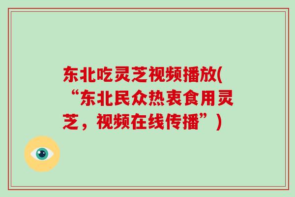 东北吃灵芝视频播放(“东北民众热衷食用灵芝，视频在线传播”)
