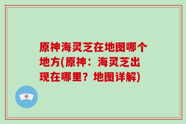 原神海灵芝在地图哪个地方(原神:海灵芝出现在哪里?地图详解)