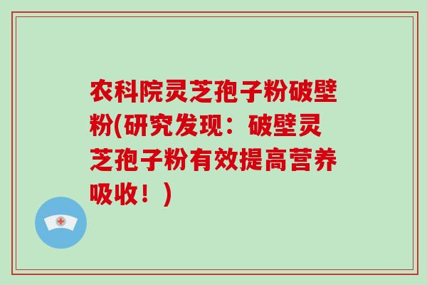 农科院灵芝孢子粉破壁粉(研究发现：破壁灵芝孢子粉有效提高营养吸收！)
