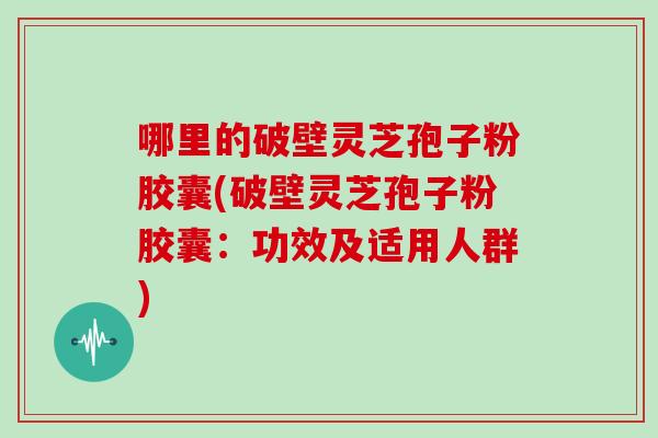 哪里的破壁灵芝孢子粉胶囊(破壁灵芝孢子粉胶囊：功效及适用人群)