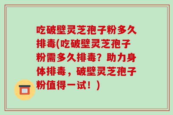 吃破壁灵芝孢子粉多久排毒(吃破壁灵芝孢子粉需多久排毒？助力身体排毒，破壁灵芝孢子粉值得一试！)