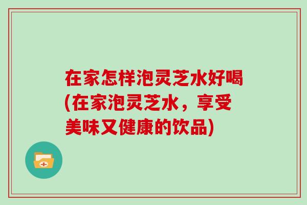 在家怎样泡灵芝水好喝(在家泡灵芝水，享受美味又健康的饮品)