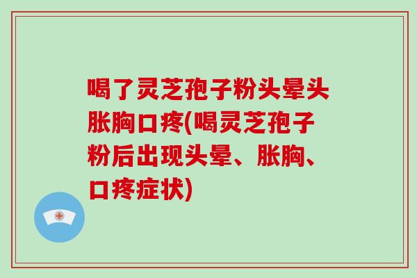 喝了灵芝孢子粉头晕头胀胸口疼(喝灵芝孢子粉后出现头晕、胀胸、口疼症状)