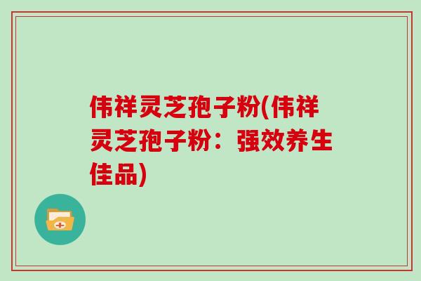 伟祥灵芝孢子粉(伟祥灵芝孢子粉:强效养生佳品)