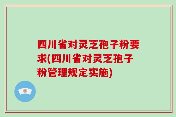 四川省对灵芝孢子粉要求(四川省对灵芝孢子粉管理规定实施)