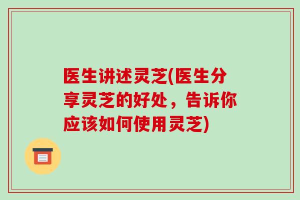 医生讲述灵芝(医生分享灵芝的好处，告诉你应该如何使用灵芝)