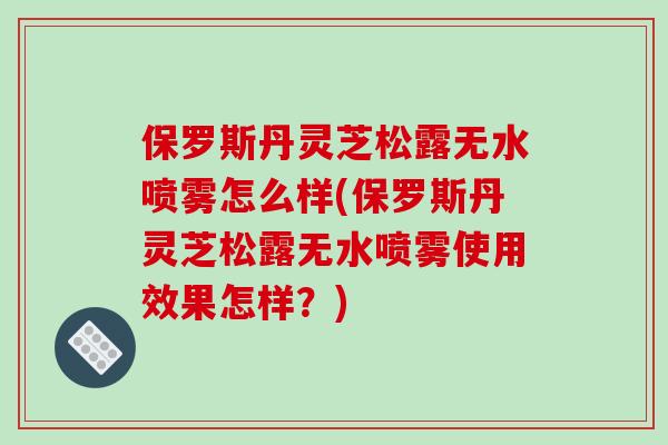 保罗斯丹灵芝松露无水喷雾怎么样(保罗斯丹灵芝松露无水喷雾使用效果怎样?)