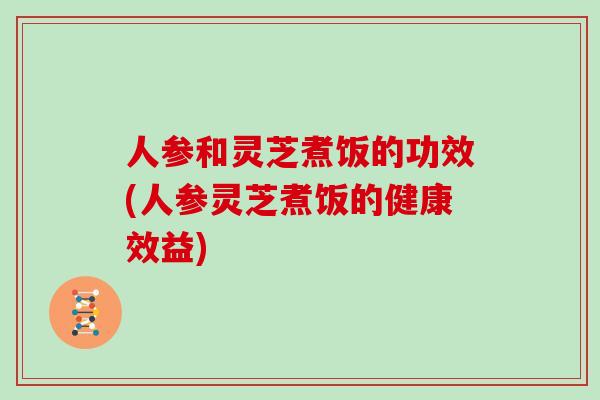 人参和灵芝煮饭的功效(人参灵芝煮饭的健康效益)