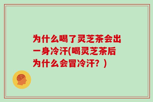 为什么喝了灵芝茶会出一身冷汗(喝灵芝茶后为什么会冒冷汗?)