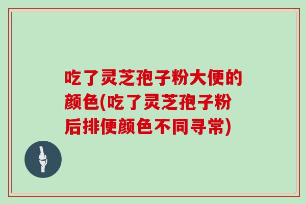 吃了灵芝孢子粉大便的颜色(吃了灵芝孢子粉后排便颜色不同寻常)