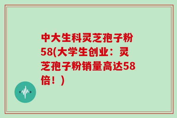 中大生科灵芝孢子粉 58(大学生创业：灵芝孢子粉销量高达58倍！)