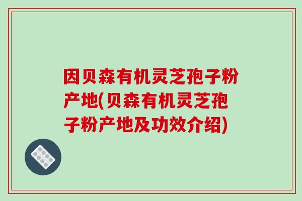 因贝森有机灵芝孢子粉产地(贝森有机灵芝孢子粉产地及功效介绍)